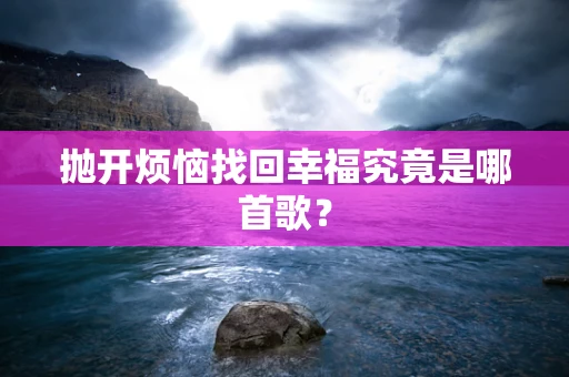 抛开烦恼找回幸福究竟是哪首歌？