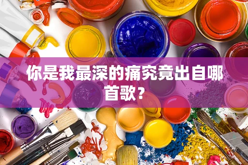 你是我最深的痛究竟出自哪首歌？