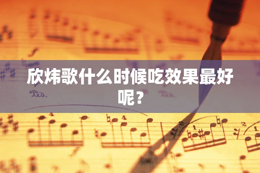 欣炜歌什么时候吃效果最好呢？