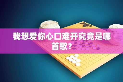 我想爱你心口难开究竟是哪首歌？