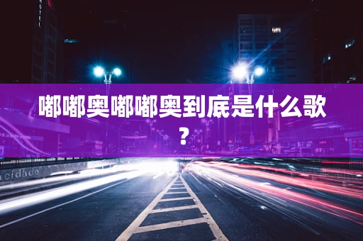 嘟嘟奥嘟嘟奥到底是什么歌？