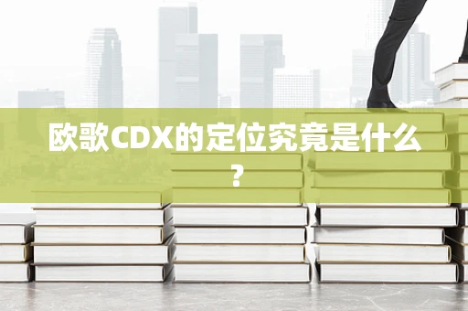 欧歌CDX的定位究竟是什么？