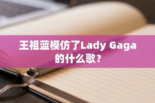 王祖蓝模仿了Lady Gaga的什么歌？