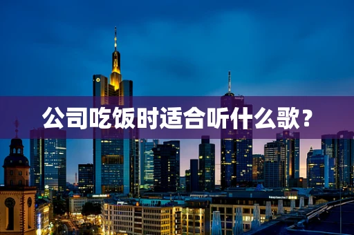 公司吃饭时适合听什么歌？