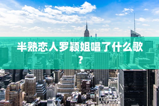 半熟恋人罗颖姐唱了什么歌？