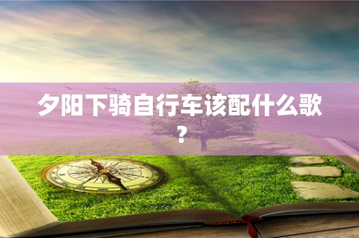 夕阳下骑自行车该配什么歌？