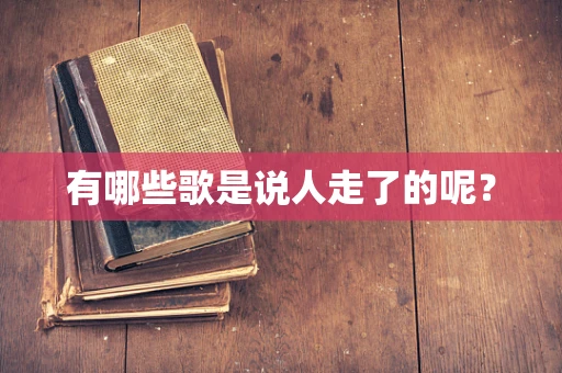 有哪些歌是说人走了的呢？