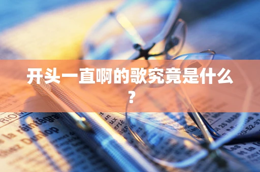 开头一直啊的歌究竟是什么？
