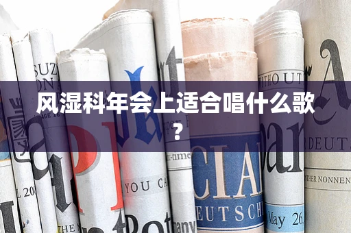 风湿科年会上适合唱什么歌？