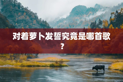 对着萝卜发誓究竟是哪首歌？