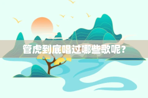 管虎到底唱过哪些歌呢？