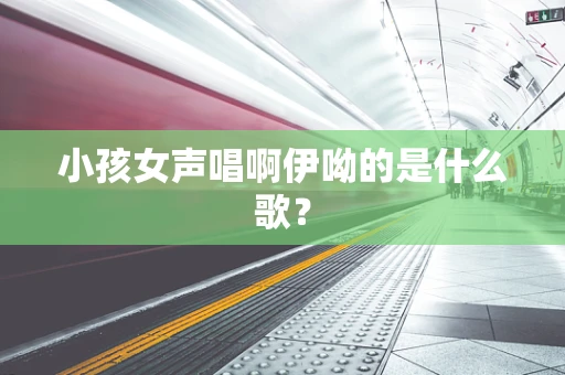 小孩女声唱啊伊呦的是什么歌？
