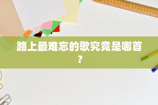 路上最难忘的歌究竟是哪首？