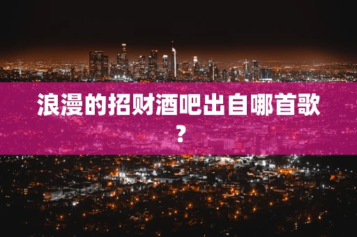 浪漫的招财酒吧出自哪首歌？