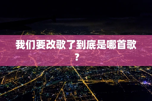 我们要改歌了到底是哪首歌？
