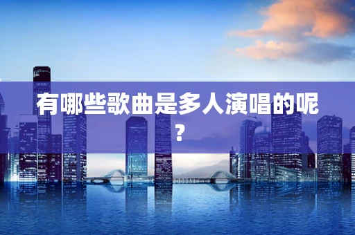 有哪些歌曲是多人演唱的呢？