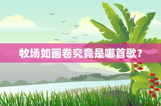 牧场如画卷究竟是哪首歌？