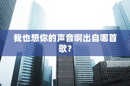 我也想你的声音啊出自哪首歌？