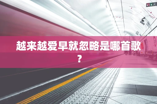 越来越爱早就忽略是哪首歌？