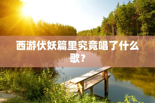 西游伏妖篇里究竟唱了什么歌？