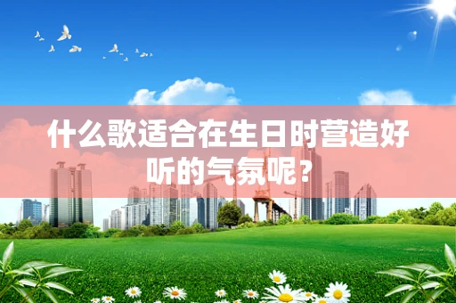 什么歌适合在生日时营造好听的气氛呢？