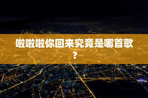 啦啦啦你回来究竟是哪首歌？