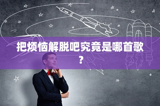 把烦恼解脱吧究竟是哪首歌？