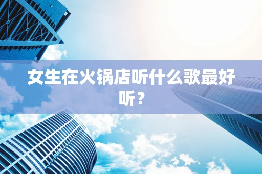 女生在火锅店听什么歌最好听？