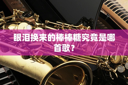 眼泪换来的棒棒糖究竟是哪首歌？