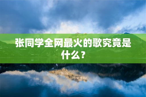 张同学全网最火的歌究竟是什么？