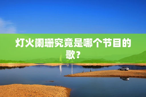 灯火阑珊究竟是哪个节目的歌？
