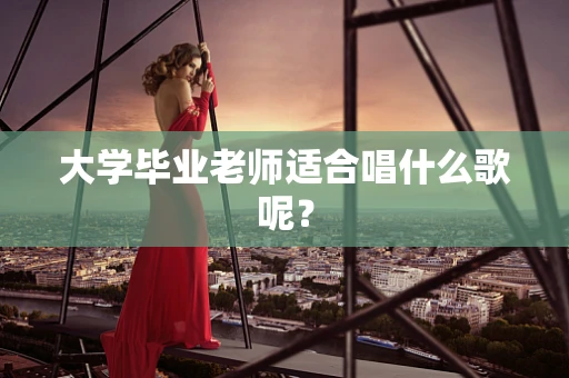 大学毕业老师适合唱什么歌呢？