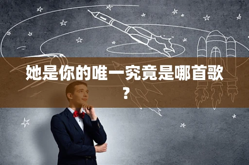 她是你的唯一究竟是哪首歌？