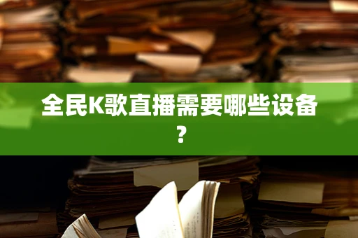 全民K歌直播需要哪些设备？
