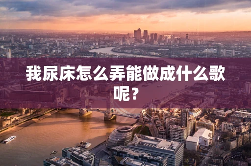 我尿床怎么弄能做成什么歌呢？