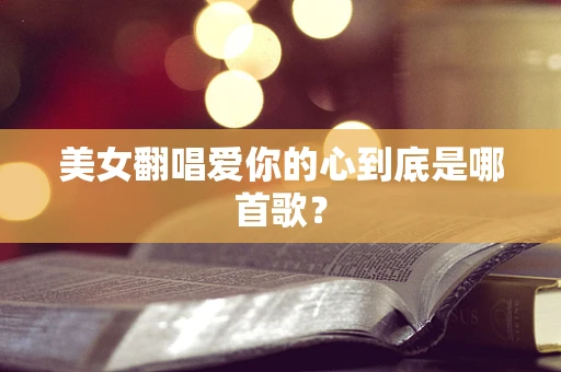 美女翻唱爱你的心到底是哪首歌？