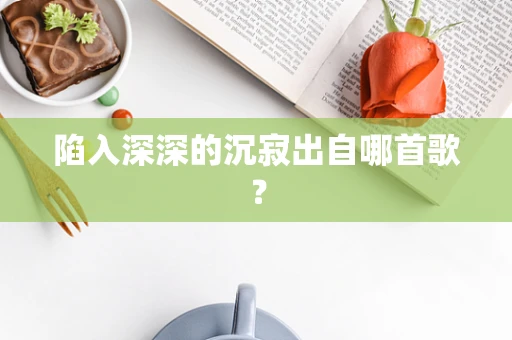 陷入深深的沉寂出自哪首歌？
