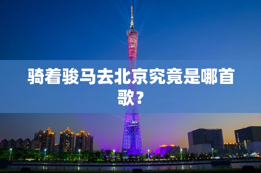 骑着骏马去北京究竟是哪首歌？