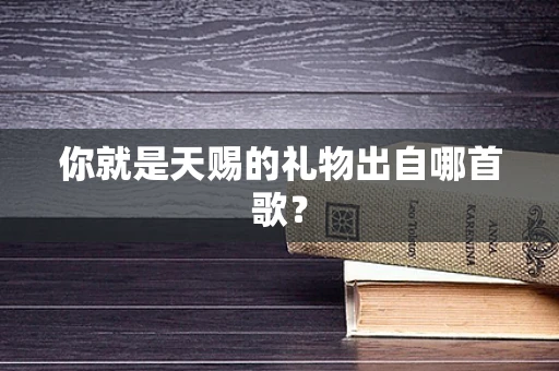 你就是天赐的礼物出自哪首歌？