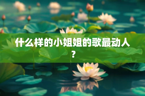 什么样的小姐姐的歌最动人？