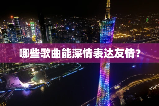 哪些歌曲能深情表达友情？
