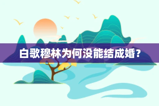 白歌穆林为何没能结成婚？