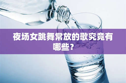 夜场女跳舞常放的歌究竟有哪些？