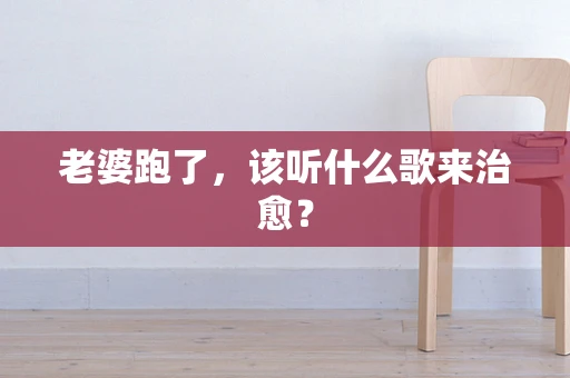 老婆跑了，该听什么歌来治愈？