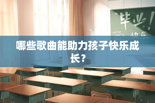 哪些歌曲能助力孩子快乐成长？