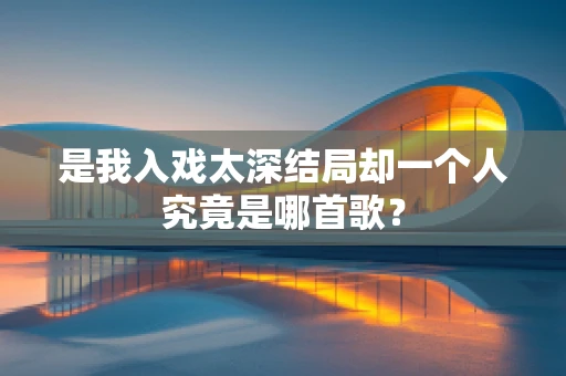 是我入戏太深结局却一个人究竟是哪首歌？