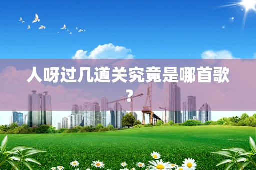 人呀过几道关究竟是哪首歌？