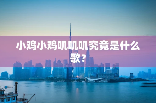 小鸡小鸡叽叽叽究竟是什么歌？