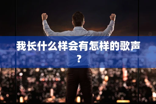 我长什么样会有怎样的歌声？