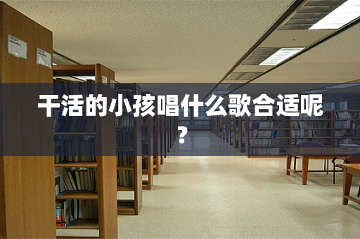 干活的小孩唱什么歌合适呢？
